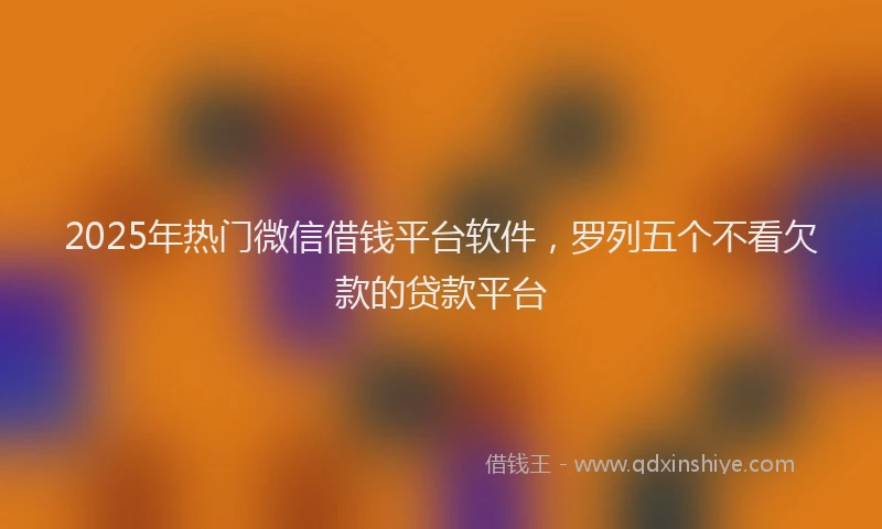 2025年热门微信借钱平台软件，罗列五个不看欠款的贷款平台