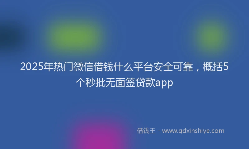 2025年热门微信借钱什么平台安全可靠，概括5个秒批无面签贷款app