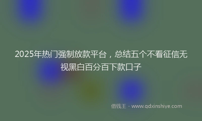 2025年热门强制放款平台，总结五个不看征信无视黑白百分百下款口子