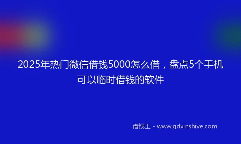 2025年热门微信借钱5000怎么借,盘点5个手机可以临时借钱的软件