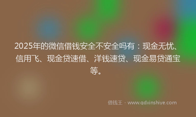 2025年的微信借钱安全不安全吗有：现金无忧、信用飞、现金贷速借、洋钱速贷、现金易贷通宝等。