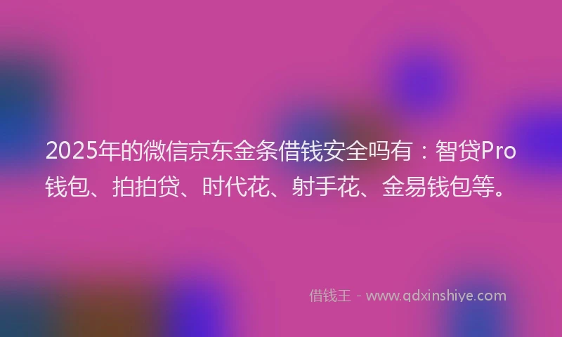 2025年的微信京东金条借钱安全吗有：智贷Pro钱包、拍拍贷、时代花、射手花、金易钱包等。
