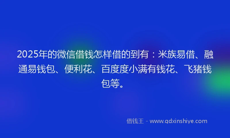 2025年的微信借钱怎样借的到有：米族易借、融通易钱包、便利花、百度度小满有钱花、飞猪钱包等。