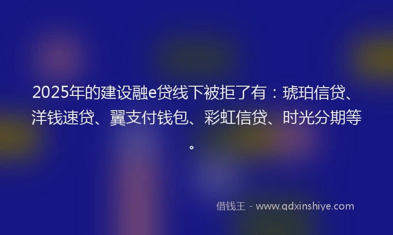 2025年的建设融e贷线下被拒了有：琥珀信贷、洋钱速贷、翼支付钱包、彩虹信贷、时光分期等。