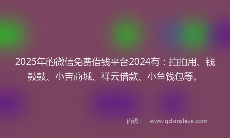 2025年的微信免费借钱平台2024有：拍拍用、钱鼓鼓、小吉商城、祥云借款、小鱼钱包等。