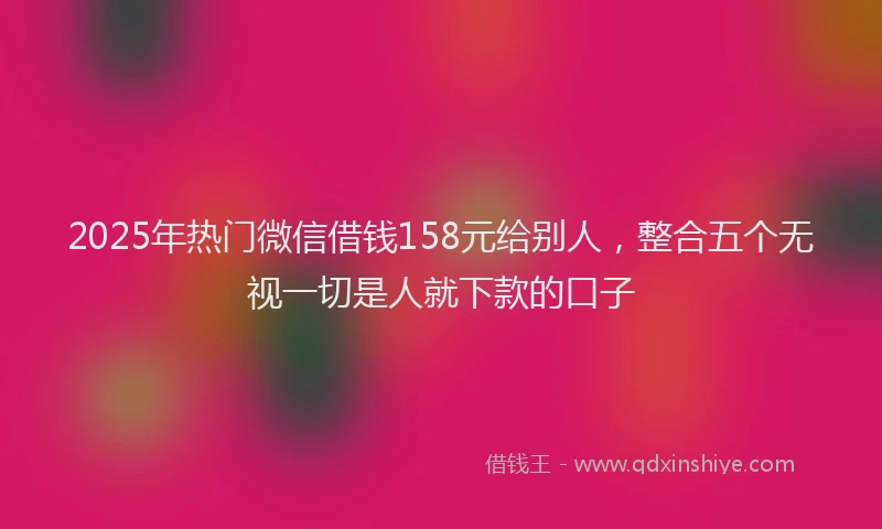 2025年热门微信借钱158元给别人，整合五个无视一切是人就下款的口子