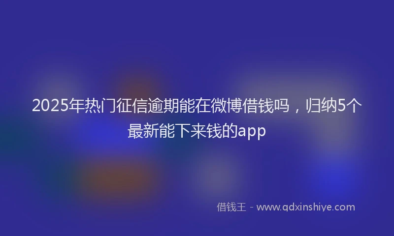 2025年热门征信逾期能在微博借钱吗，归纳5个最新能下来钱的app