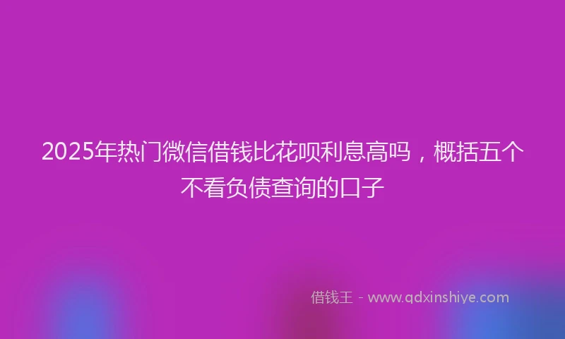 2025年热门微信借钱比花呗利息高吗，概括五个不看负债查询的口子