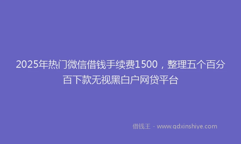 2025年热门微信借钱手续费1500，整理五个百分百下款无视黑白户网贷平台