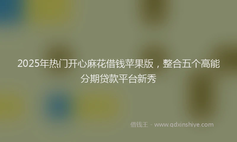 2025年热门开心麻花借钱苹果版，整合五个高能分期贷款平台新秀