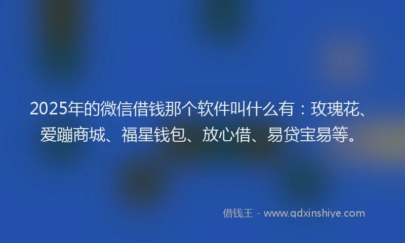 2025年的微信借钱那个软件叫什么有：玫瑰花、爱蹦商城、福星钱包、放心借、易贷宝易等。