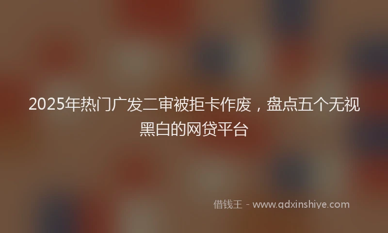 2025年热门广发二审被拒卡作废，盘点五个无视黑白的网贷平台
