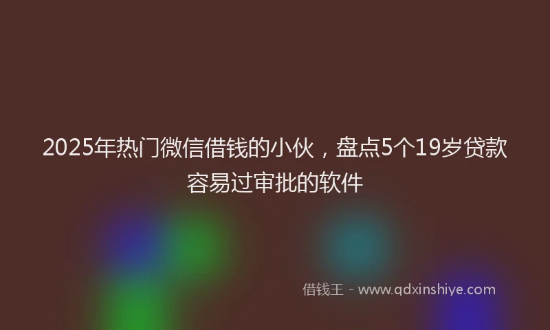 2025年热门微信借钱的小伙，盘点5个19岁贷款容易过审批的软件