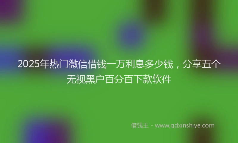 2025年热门微信借钱一万利息多少钱，分享五个无视黑户百分百下款软件
