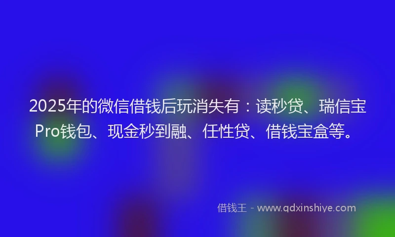 2025年的微信借钱后玩消失有：读秒贷、瑞信宝Pro钱包、现金秒到融、任性贷、借钱宝盒等。