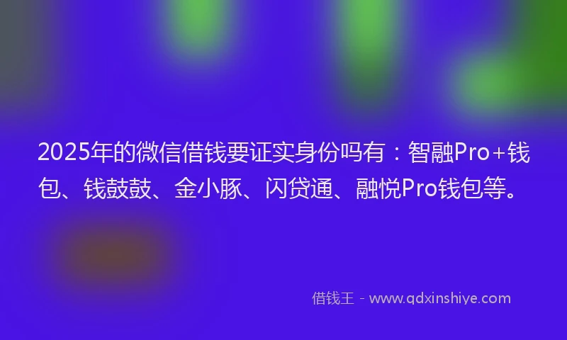 2025年的微信借钱要证实身份吗有：智融Pro+钱包、钱鼓鼓、金小豚、闪贷通、融悦Pro钱包等。