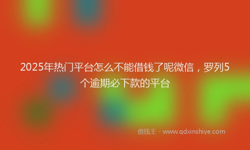 2025年热门平台怎么不能借钱了呢微信，罗列5个逾期必下款的平台