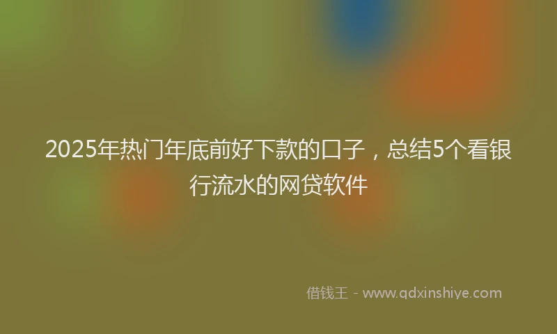2025年热门年底前好下款的口子，总结5个看银行流水的网贷软件