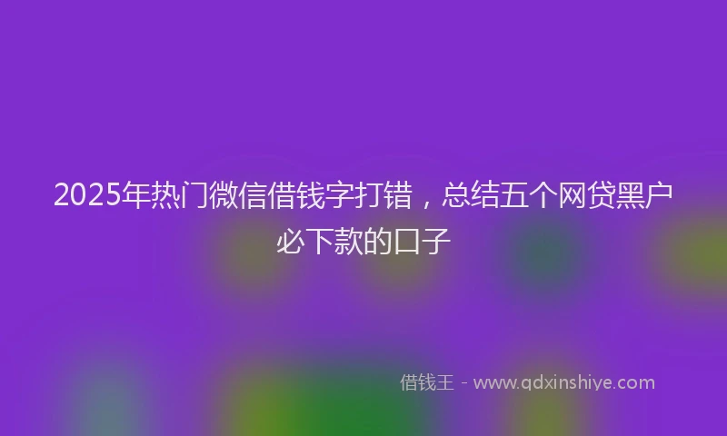 2025年热门微信借钱字打错,总结五个网贷黑户必下款的口子