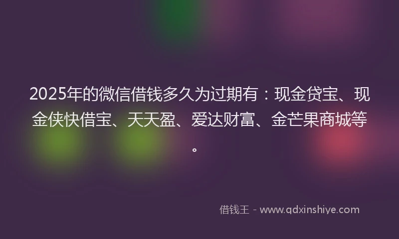2025年的微信借钱多久为过期有：现金贷宝、现金侠快借宝、天天盈、爱达财富、金芒果商城等。
