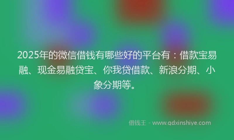 2025年的微信借钱有哪些好的平台有：借款宝易融、现金易融贷宝、你我贷借款、新浪分期、小象分期等。