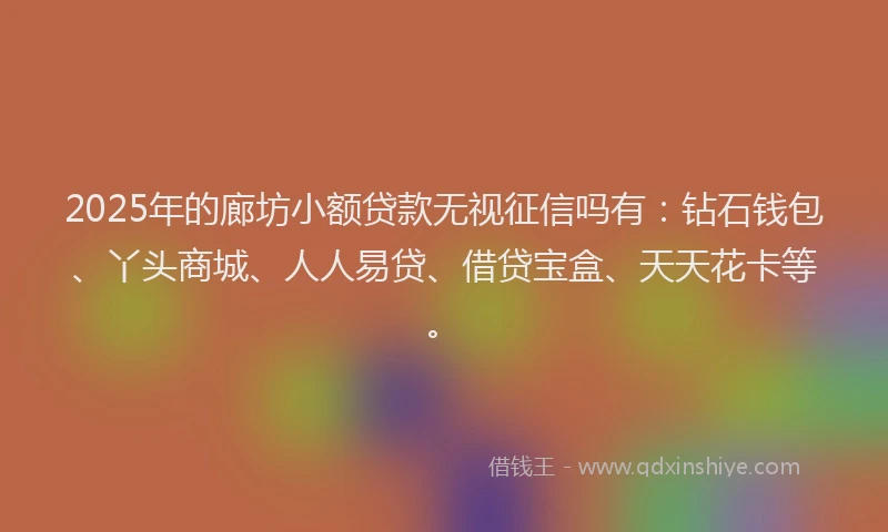 2025年的廊坊小额贷款无视征信吗有：钻石钱包、丫头商城、人人易贷、借贷宝盒、天天花卡等。