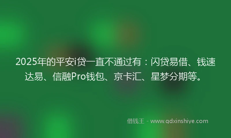 2025年的平安i贷一直不通过有：闪贷易借、钱速达易、信融Pro钱包、京卡汇、星梦分期等。