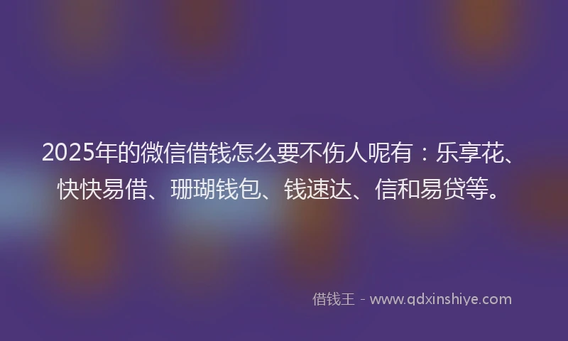 2025年的微信借钱怎么要不伤人呢有:乐享花、快快易借、珊瑚钱包、钱速达、信和易贷等。