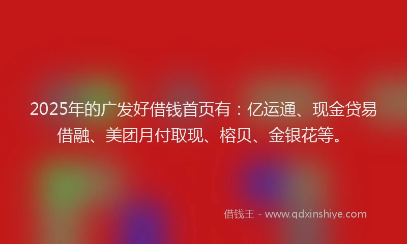 2025年的广发好借钱首页有：亿运通、现金贷易借融、美团月付取现、榕贝、金银花等。