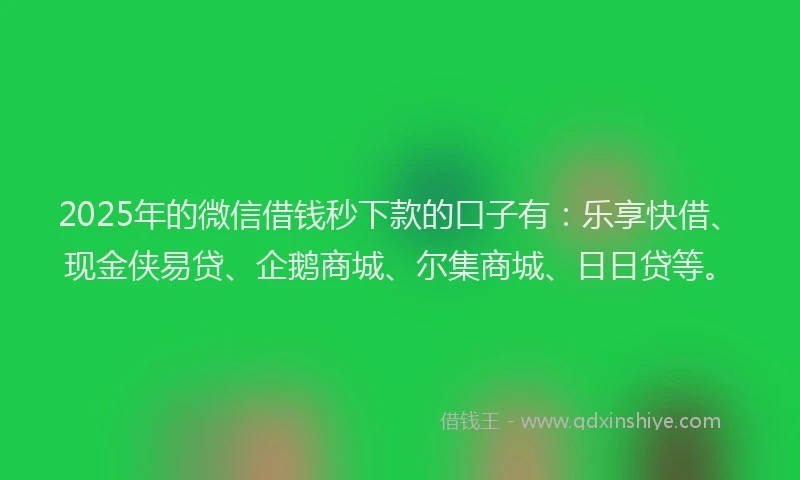 2025年的微信借钱秒下款的口子有：乐享快借、现金侠易贷、企鹅商城、尔集商城、日日贷等。