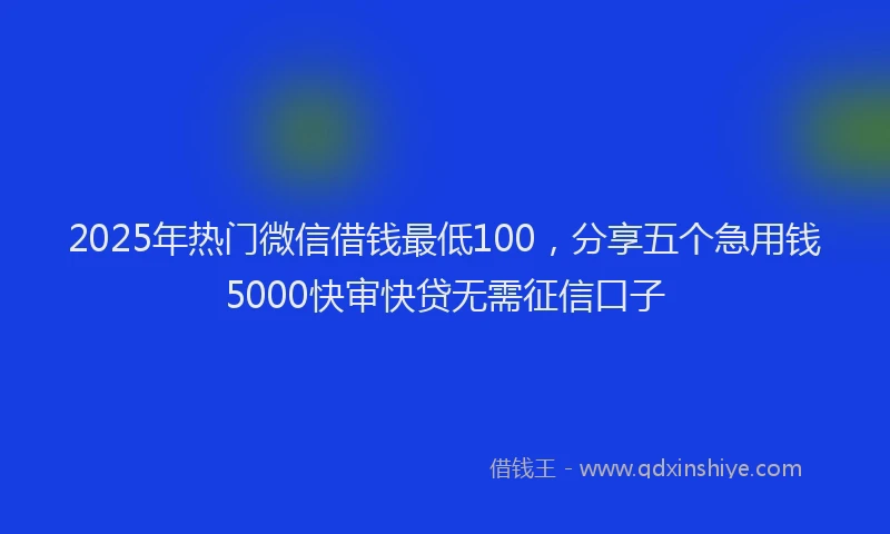 2025年热门微信借钱最低100，分享五个急用钱5000快审快贷无需征信口子
