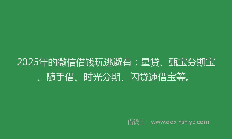 2025年的微信借钱玩逃避有:星贷、甄宝分期宝、随手借、时光分期、闪贷速借宝等。