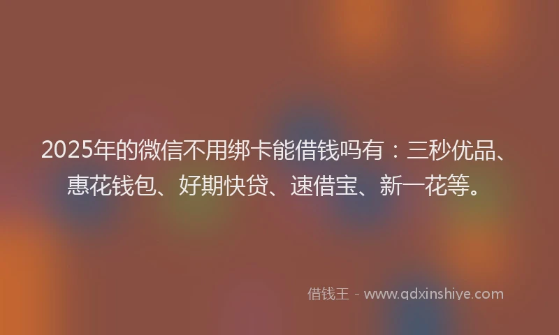 2025年的微信不用绑卡能借钱吗有:三秒优品、惠花钱包、好期快贷、速借宝、新一花等。