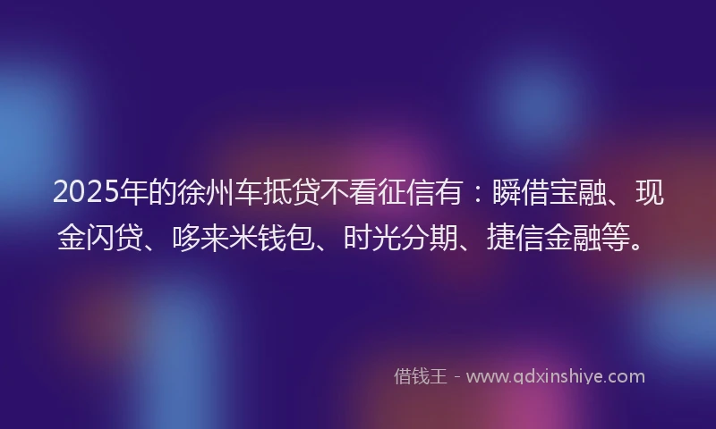2025年的徐州车抵贷不看征信有:瞬借宝融、现金闪贷、哆来米钱包、时光分期、捷信金融等。