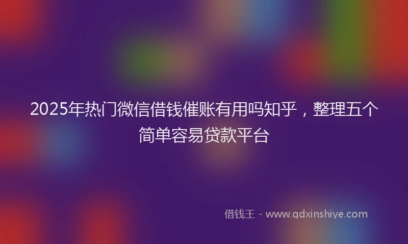 2025年热门微信借钱催账有用吗知乎，整理五个简单容易贷款平台