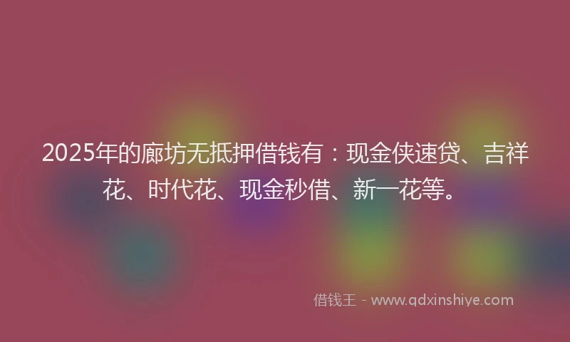 2025年的廊坊无抵押借钱有：现金侠速贷、吉祥花、时代花、现金秒借、新一花等。