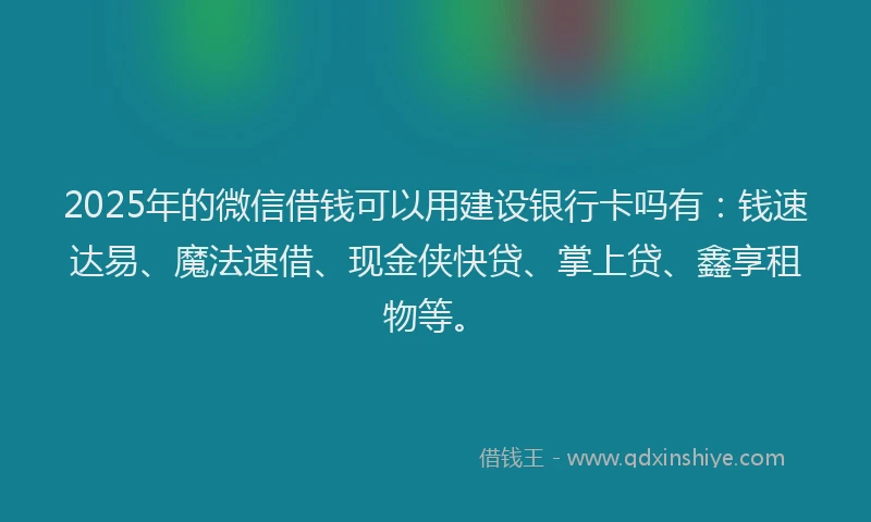 2025年的微信借钱可以用建设银行卡吗有：钱速达易、魔法速借、现金侠快贷、掌上贷、鑫享租物等。
