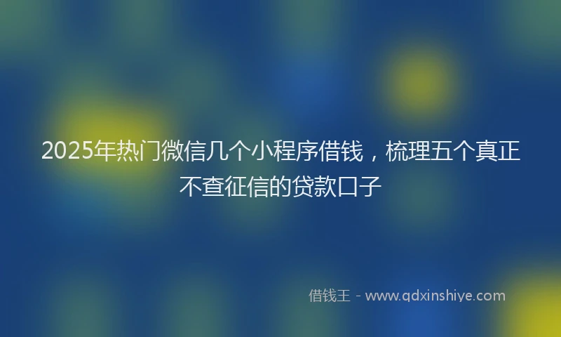 2025年热门微信几个小程序借钱，梳理五个真正不查征信的贷款口子
