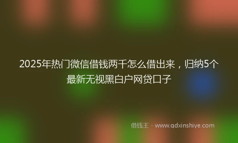 2025年热门微信借钱两千怎么借出来，归纳5个最新无视黑白户网贷口子