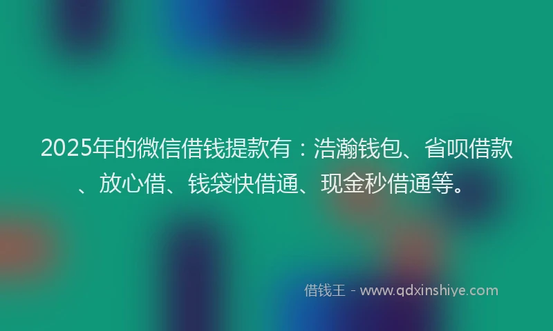 2025年的微信借钱提款有：浩瀚钱包、省呗借款、放心借、钱袋快借通、现金秒借通等。