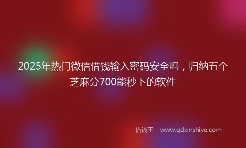 2025年热门微信借钱输入密码安全吗，归纳五个芝麻分700能秒下的软件