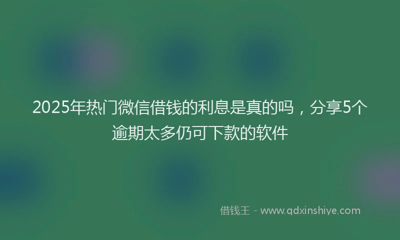 2025年热门微信借钱的利息是真的吗,分享5个逾期太多仍可下款的软件