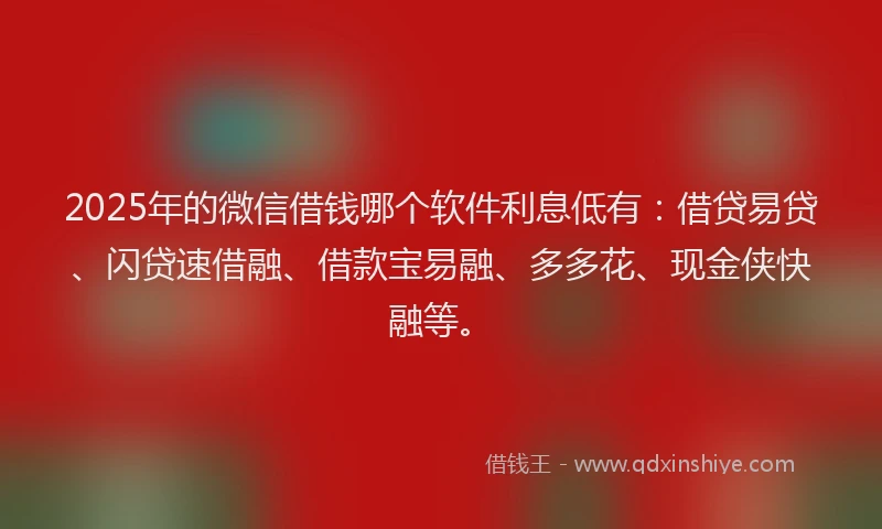 2025年的微信借钱哪个软件利息低有：借贷易贷、闪贷速借融、借款宝易融、多多花、现金侠快融等。