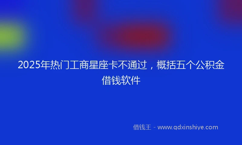 2025年热门工商星座卡不通过，概括五个公积金借钱软件