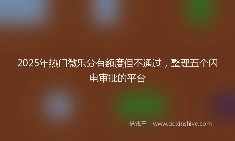 2025年热门微乐分有额度但不通过，整理五个闪电审批的平台