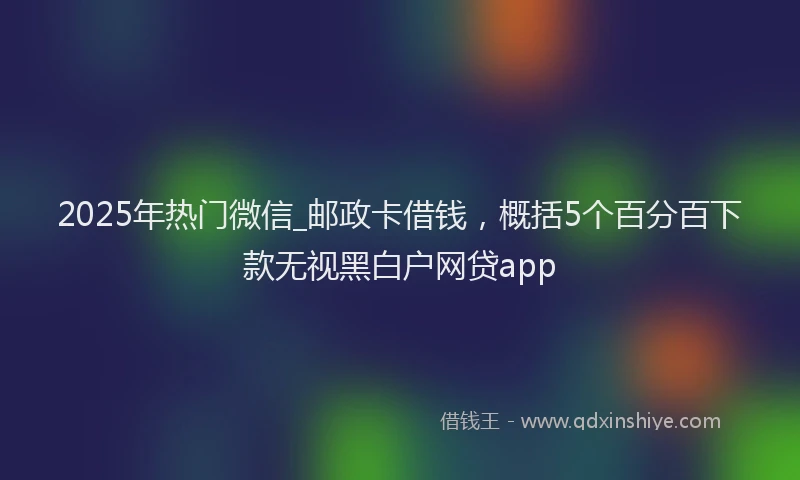 2025年热门微信_邮政卡借钱，概括5个百分百下款无视黑白户网贷app