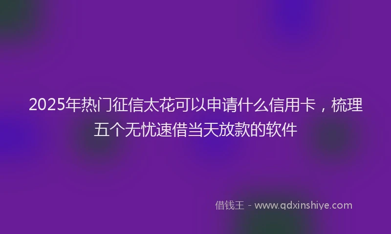 2025年热门征信太花可以申请什么信用卡，梳理五个无忧速借当天放款的软件