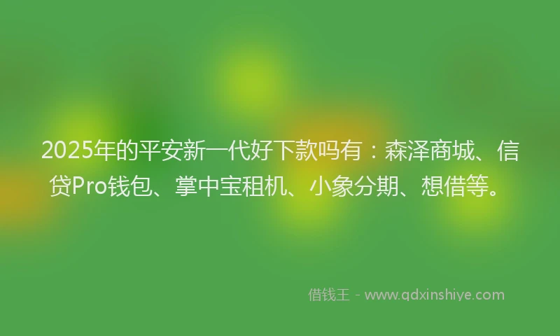 2025年的平安新一代好下款吗有：森泽商城、信贷Pro钱包、掌中宝租机、小象分期、想借等。