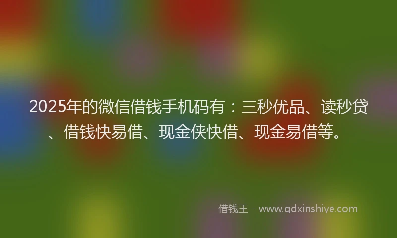 2025年的微信借钱手机码有：三秒优品、读秒贷、借钱快易借、现金侠快借、现金易借等。
