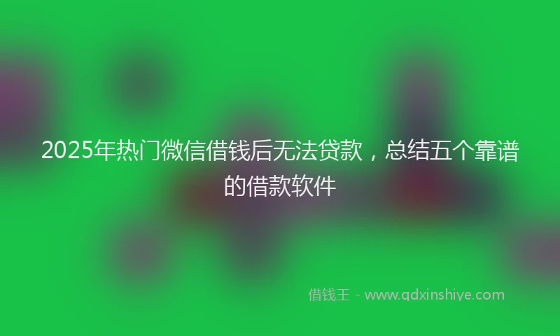 2025年热门微信借钱后无法贷款，总结五个靠谱的借款软件